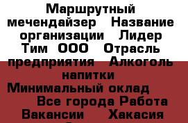 Маршрутный мечендайзер › Название организации ­ Лидер Тим, ООО › Отрасль предприятия ­ Алкоголь, напитки › Минимальный оклад ­ 26 000 - Все города Работа » Вакансии   . Хакасия респ.,Саяногорск г.